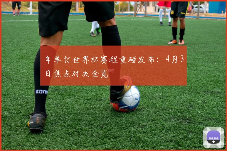 年单打世界杯赛程重磅发布：4月3日焦点对决全览