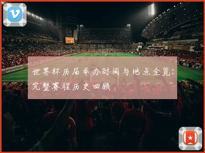 世界杯历届举办时间与地点全览：完整赛程历史回顾