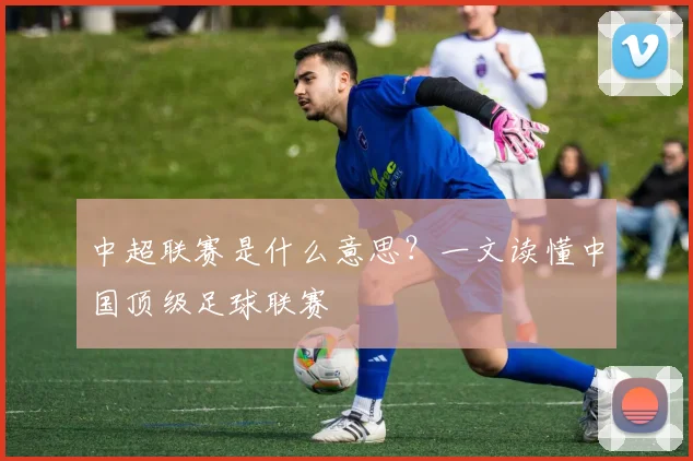 中超联赛是什么意思？一文读懂中国顶级足球联赛
