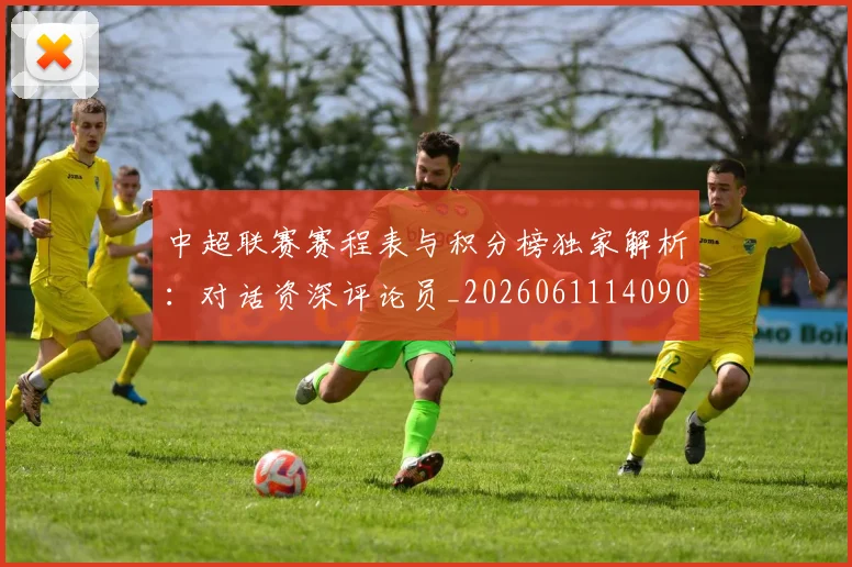 中超联赛赛程表与积分榜独家解析：对话资深评论员_20260611140907