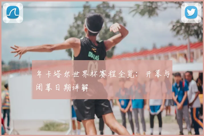 年卡塔尔世界杯赛程全览：开幕与闭幕日期详解