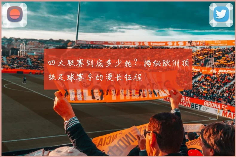 四大联赛到底多少轮？揭秘欧洲顶级足球赛季的漫长征程