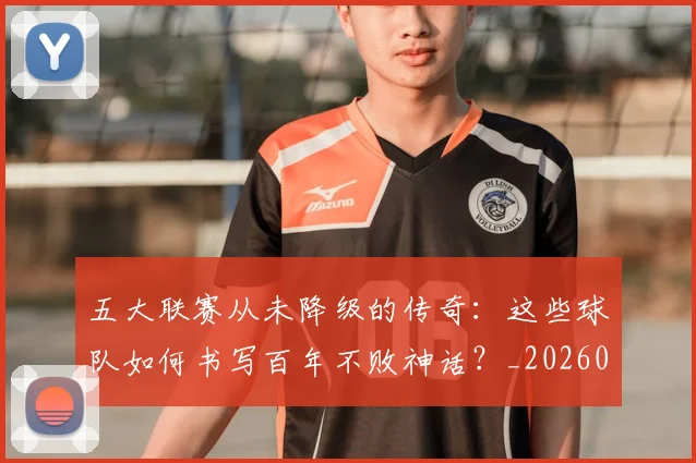 五大联赛从未降级的传奇：这些球队如何书写百年不败神话？_20260611141014