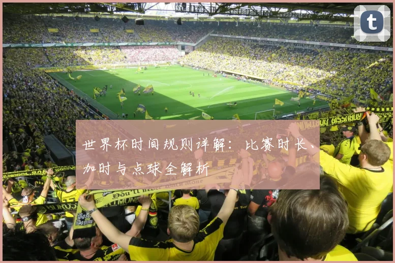 世界杯时间规则详解：比赛时长、加时与点球全解析