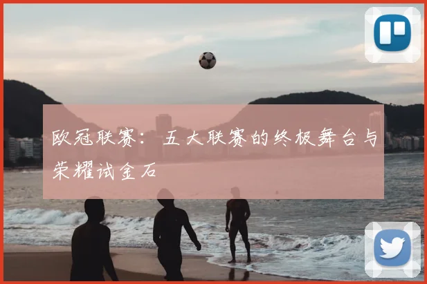 欧冠联赛：五大联赛的终极舞台与荣耀试金石