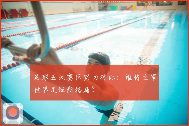 足球五大赛区实力对比：谁将主宰世界足坛新格局？