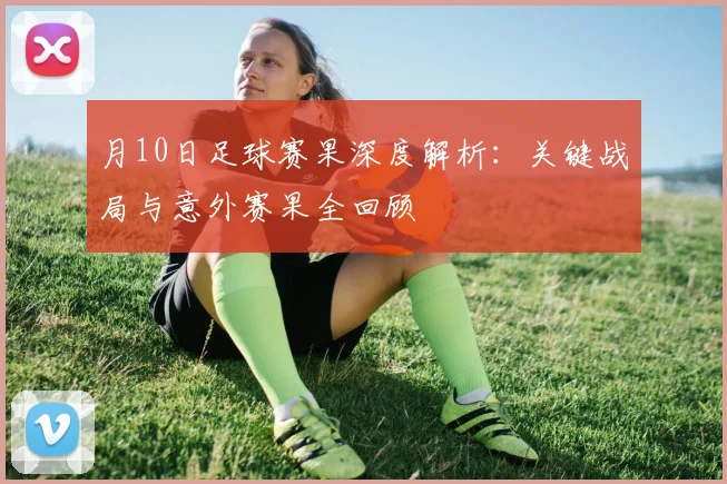 月10日足球赛果深度解析：关键战局与意外赛果全回顾