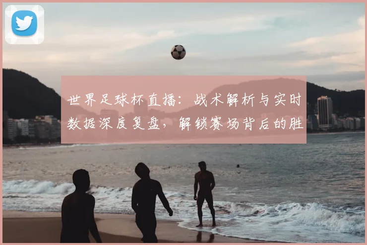世界足球杯直播：战术解析与实时数据深度复盘，解锁赛场背后的胜负密码_20260609201446