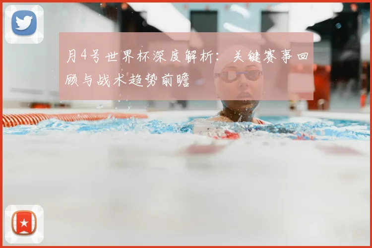 月4号世界杯深度解析：关键赛事回顾与战术趋势前瞻