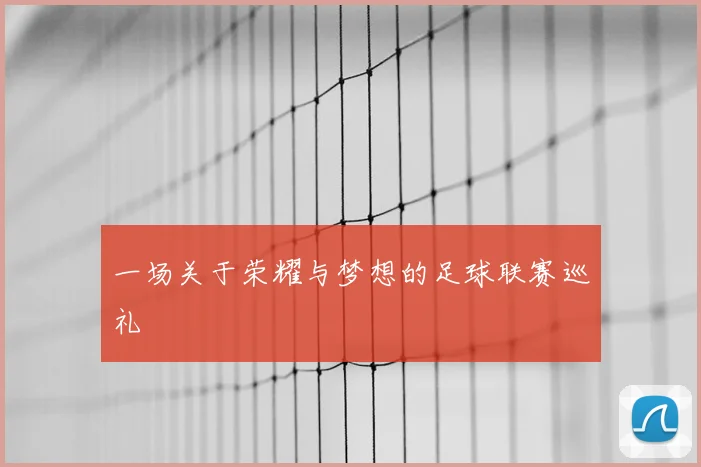 一场关于荣耀与梦想的足球联赛巡礼