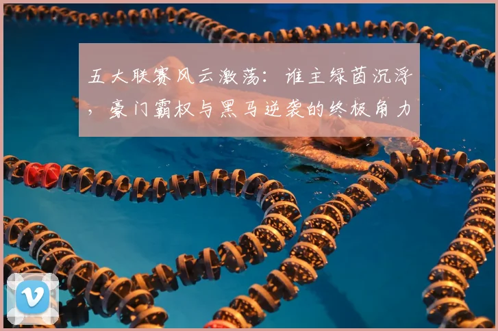 五大联赛风云激荡：谁主绿茵沉浮，豪门霸权与黑马逆袭的终极角力_20260611141841