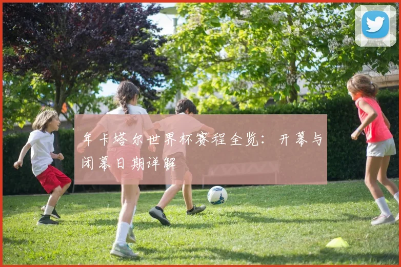 年卡塔尔世界杯赛程全览：开幕与闭幕日期详解