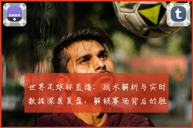 世界足球杯直播：战术解析与实时数据深度复盘，解锁赛场背后的胜负密码_20260609201446