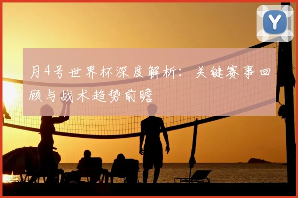 月4号世界杯深度解析：关键赛事回顾与战术趋势前瞻