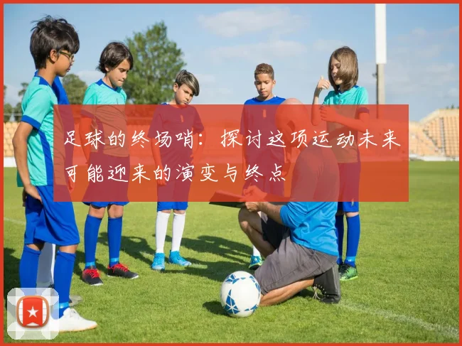 足球的终场哨：探讨这项运动未来可能迎来的演变与终点