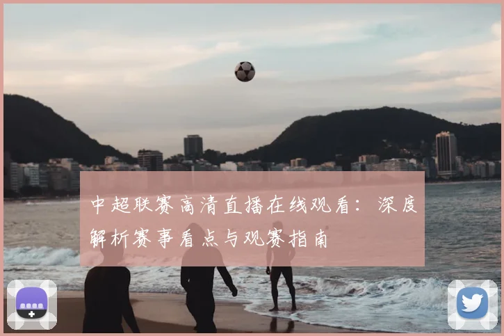 中超联赛高清直播在线观看：深度解析赛事看点与观赛指南