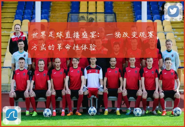 世界足球直播盛宴：一场改变观赛方式的革命性体验