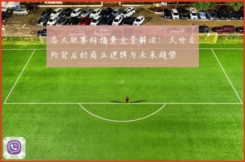 各大联赛转播费全景解读：天价合约背后的商业逻辑与未来趋势