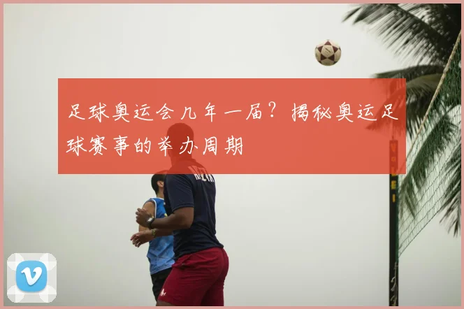 足球奥运会几年一届？揭秘奥运足球赛事的举办周期