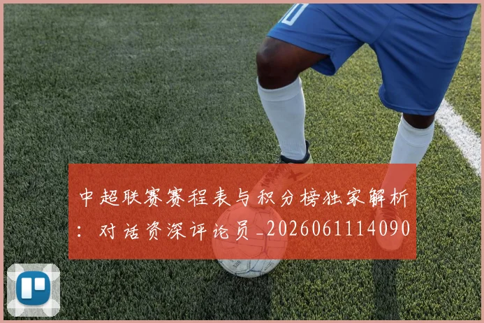 中超联赛赛程表与积分榜独家解析：对话资深评论员_20260611140907