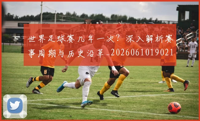 世界足球赛几年一次？深入解析赛事周期与历史沿革_20260610190219