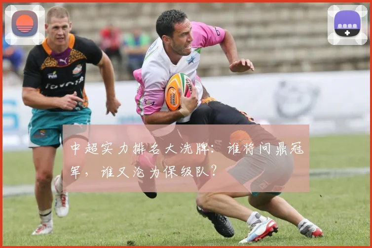 中超实力排名大洗牌：谁将问鼎冠军，谁又沦为保级队？