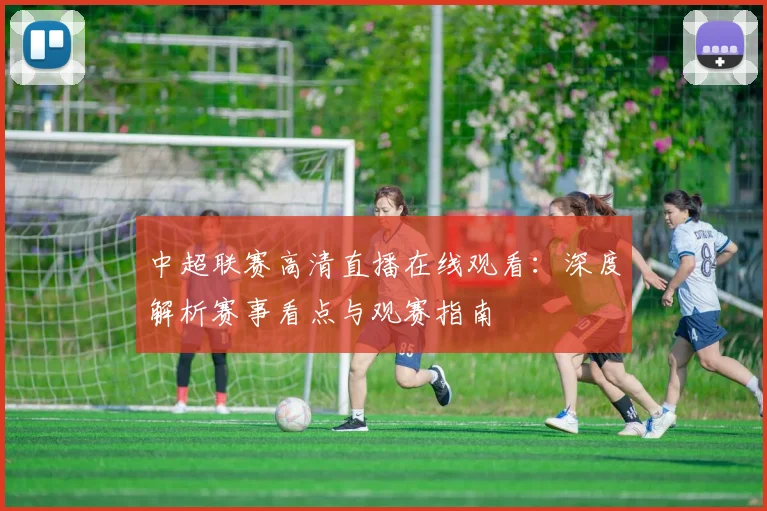 中超联赛高清直播在线观看：深度解析赛事看点与观赛指南
