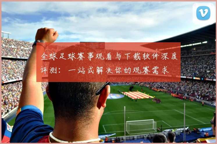 全球足球赛事观看与下载软件深度评测：一站式解决你的观赛需求