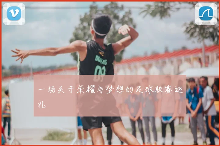 一场关于荣耀与梦想的足球联赛巡礼