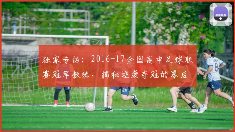 独家专访:2016-17全国高中足球联赛冠军教练,揭秘逆袭夺冠的幕后故事